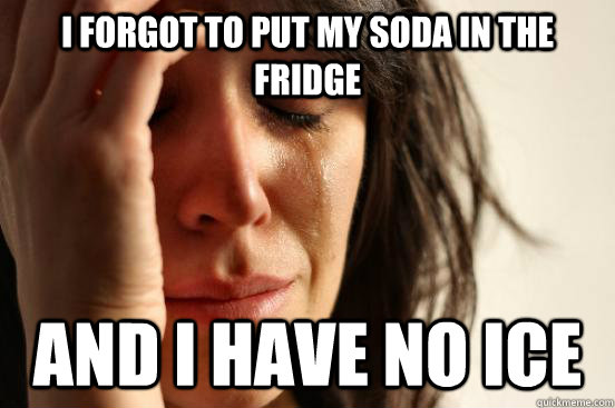 I forgot to put my soda in the fridge And I have no ice  First World Problems