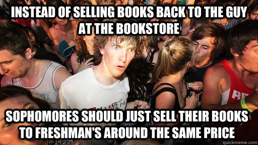 Instead of selling books back to the guy at the bookstore Sophomores should just sell their books to freshman's around the same price   Sudden Clarity Clarence