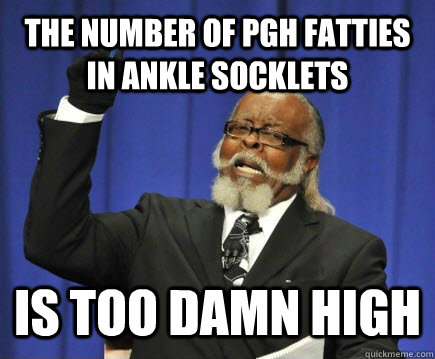 The number of Pgh Fatties in Ankle Socklets is too damn high  Too Damn High