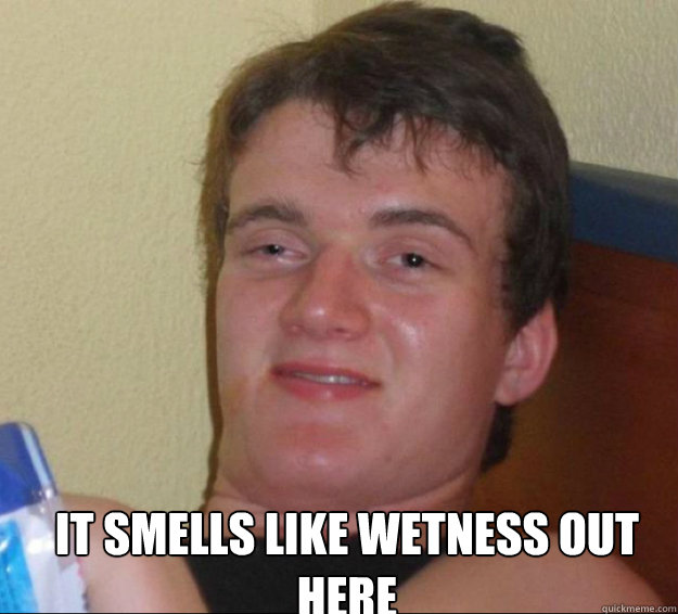  It smells like wetness out here  10guy