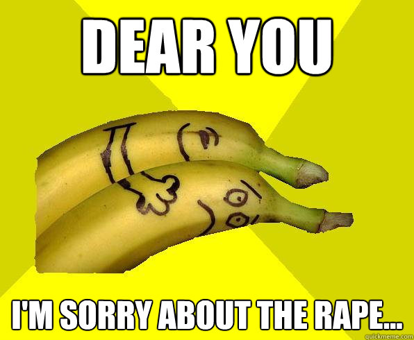 Dear you i'm sorry about the rape...  Sexual Deviant Banana