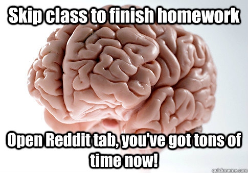 Skip class to finish homework Open Reddit tab, you've got tons of time now!   Scumbag Brain