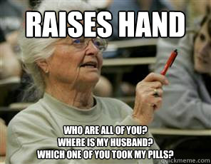 raises hand Who are all of you?  
Where is my husband?
Which one of you took my pills?  Senior College Student