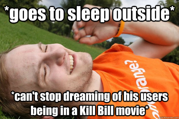 *goes to sleep outside* *can't stop dreaming of his users being in a Kill Bill movie*  
