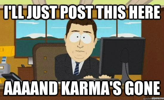 I'LL JUST POST THIS HERE AAAAND KARMA'S GONE  aaaand its gone