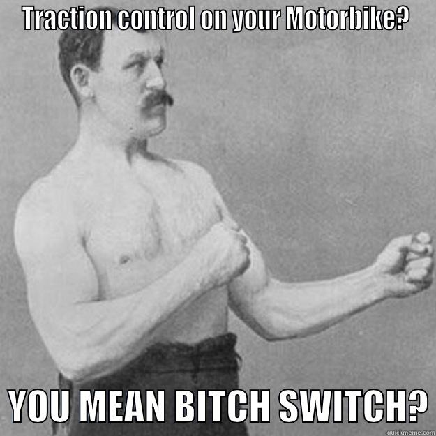 TRACTION CONTROL ON YOUR MOTORBIKE?   YOU MEAN BITCH SWITCH? overly manly man