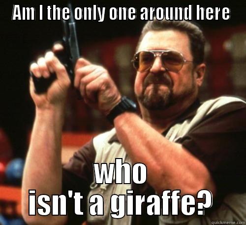 AM I THE ONLY ONE AROUND HERE WHO ISN'T A GIRAFFE? Am I The Only One Around Here