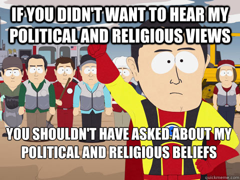 if you didn't want to hear my political and religious views you shouldn't have asked about my political and religious beliefs  Captain Hindsight