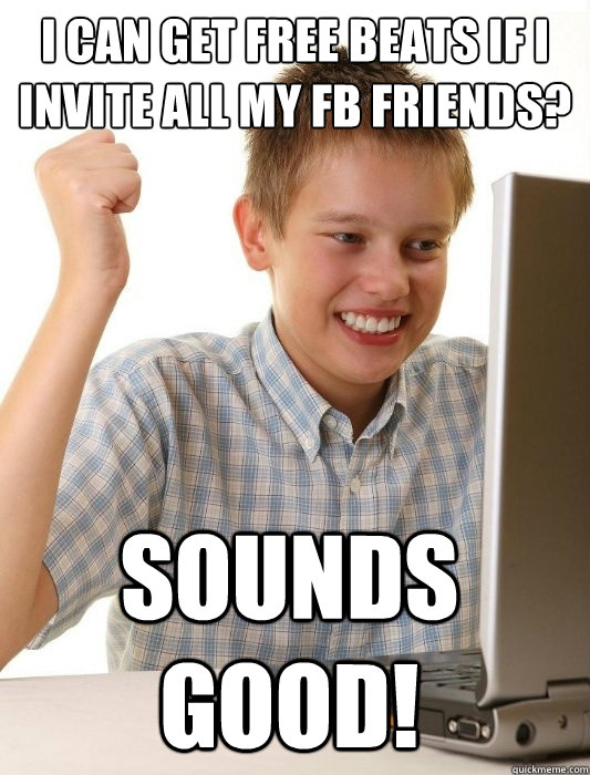 I can get free beats if i invite all my fb friends? sounds good!  First Day on the Internet Kid