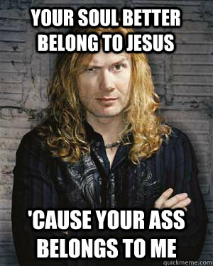 your soul better belong to jesus 'cause your ass belongs to me - your soul better belong to jesus 'cause your ass belongs to me  Hypocritical Dave Mustaine