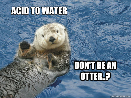 Acid to Water Don't be an otter..?  