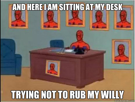 And here i am sitting at my desk trying not to rub my willy  desk spiderman