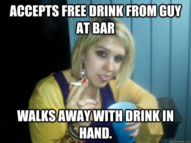 accepts free drink from guy at bar walks away with drink in hand. - accepts free drink from guy at bar walks away with drink in hand.  College white girl problems