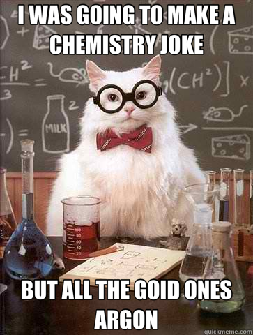 I WAS GOING TO MAKE A CHEMISTRY JOKE BUT ALL THE GOID ONES ARGON  Chemistry Cat