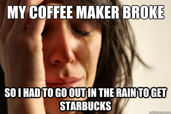 My coffee maker broke So I had to go out in the rain to get Starbucks  First World Problems