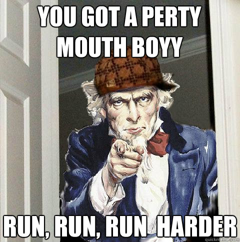 You got a perty  mouth Boyy Run, Run, Run  Harder  Scumbag Uncle Sam