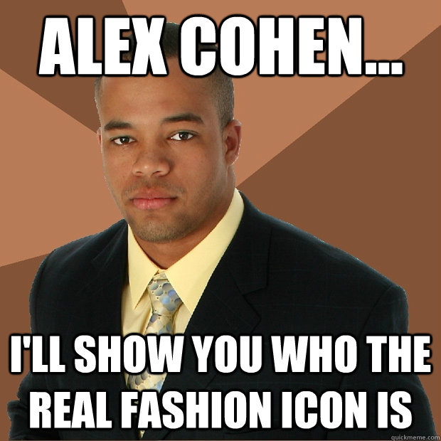 Alex Cohen... I'll show you who the real fashion icon is  Successful Black Man