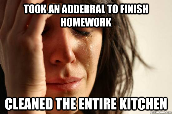 Took an adderral to finish homework cleaned the entire kitchen  First World Problems