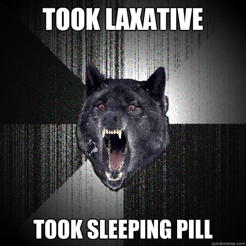 Took laxative Took sleeping pill  insanitywolf