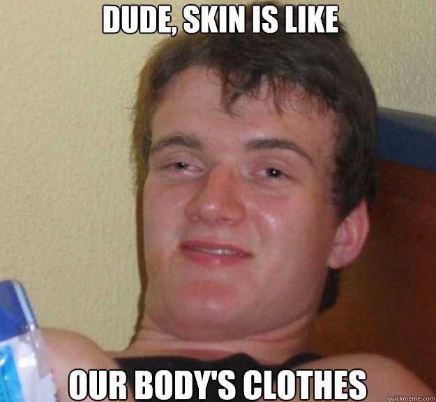 Dude, Skin is like Our body's clothes  ten guy