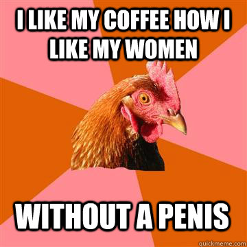 I like my coffee how i like my women without a penis  Anti-Joke Chicken