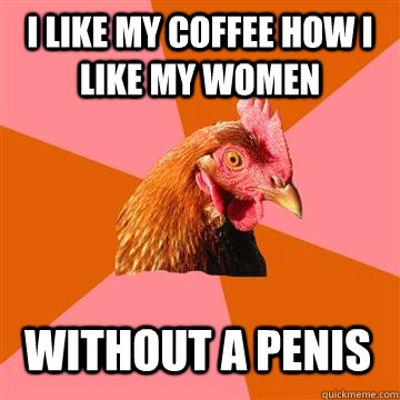 I like my coffee how i like my women without a penis - I like my coffee how i like my women without a penis  Anti-Joke Chicken