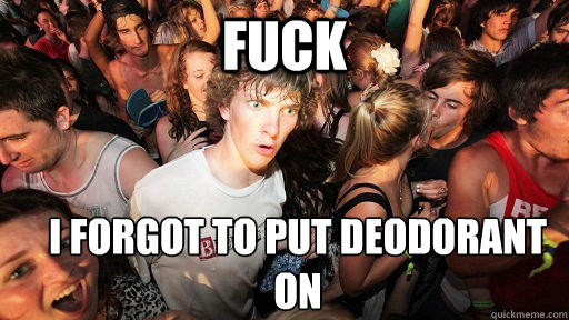 Fuck I forgot to put deodorant on  Sudden Clarity Clarence