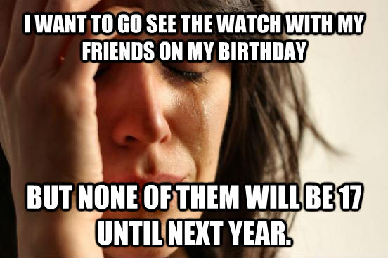 I WANT TO GO SEE THE WATCH WITH MY FRIENDS ON MY BIRTHDAY BUT NONE OF THEM WILL BE 17 UNTIL NEXT YEAR.  First World Problems