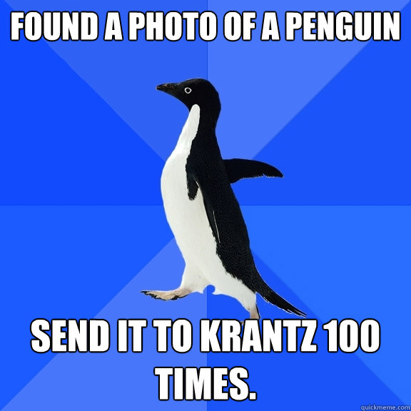 Found a photo of a penguin Send it to Krantz 100 times.  Socially Awkward Penguin