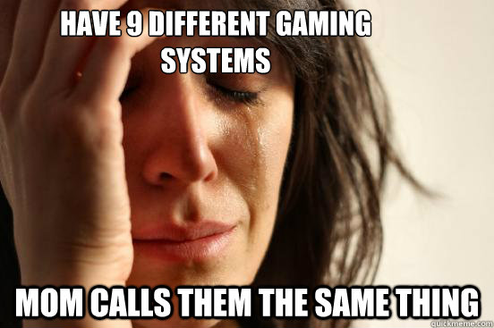 Have 9 different gaming systems Mom calls them the same thing  First World Problems