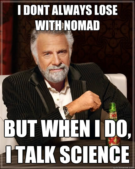 I DONT ALWAYS LOSE WITH NOMAD But when I do, I talk science  The Most Interesting Man In The World
