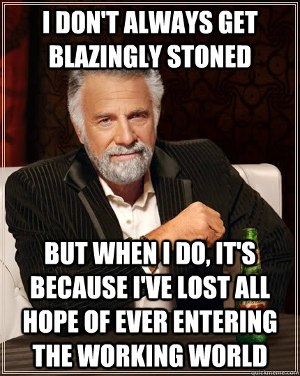 I don't always get blazingly stoned but when I do, it's because I've lost all hope of ever entering the working world  The Most Interesting Man In The World