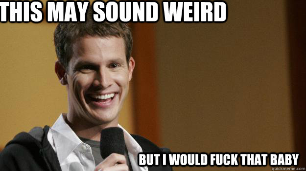 this may sound weird but i would fuck that baby - this may sound weird but i would fuck that baby  Daniel Tosh