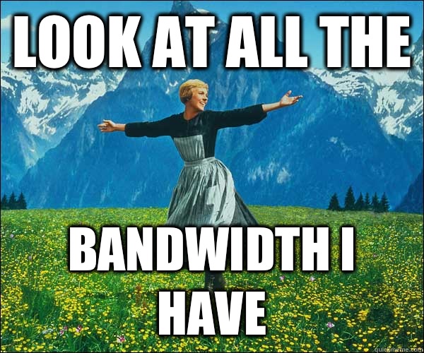 Look at all the Bandwidth I have  Look At All The Fucks I Give