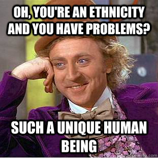Oh, you're an ethnicity AND you have problems? Such a unique human being  Creepy Wonka