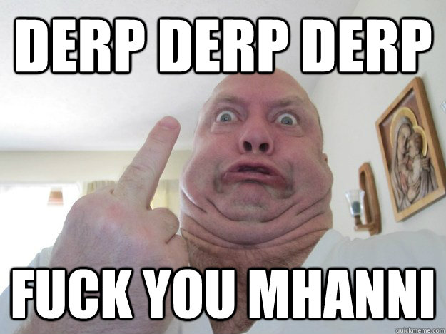 Derp Derp derp fuck you Mhanni  Fuck you