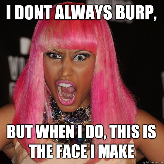 I dont always burp, But when I do, this is the face i make - I dont always burp, But when I do, this is the face i make  Nicki Minaj