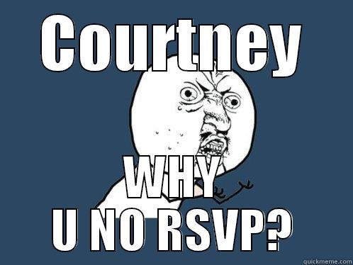 COURTNEY WHY U NO RSVP? Y U No