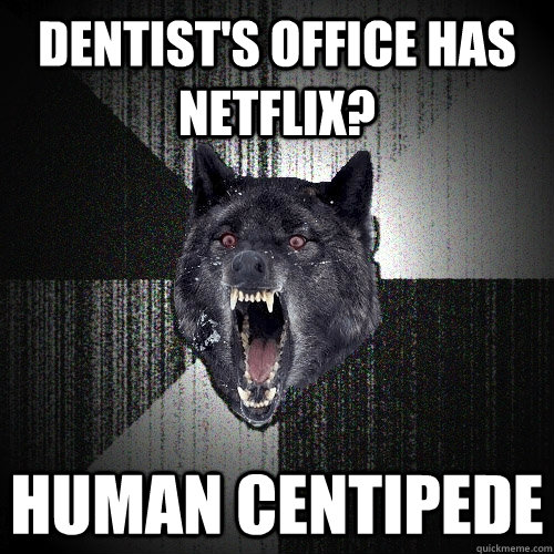 Dentist's office has netflix? human centipede  Insanity Wolf