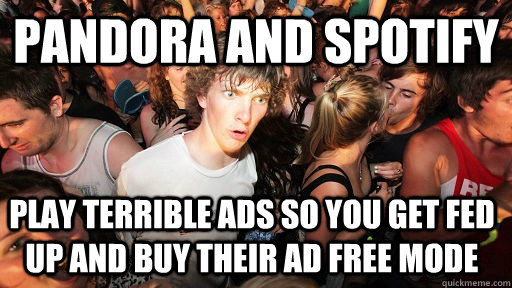 Pandora and Spotify play terrible ads so you get fed up and buy their ad free mode  Sudden Clarity Clarence