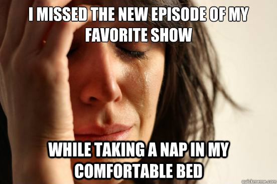 I missed the new episode of my favorite show while taking a nap in my comfortable bed  First World Problems