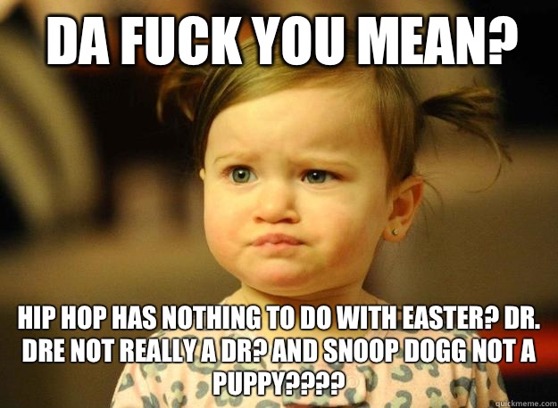 Da fuck you mean? Hip Hop has nothing to do with Easter? Dr. Dre not really a dr? And snoop dogg not a puppy????  