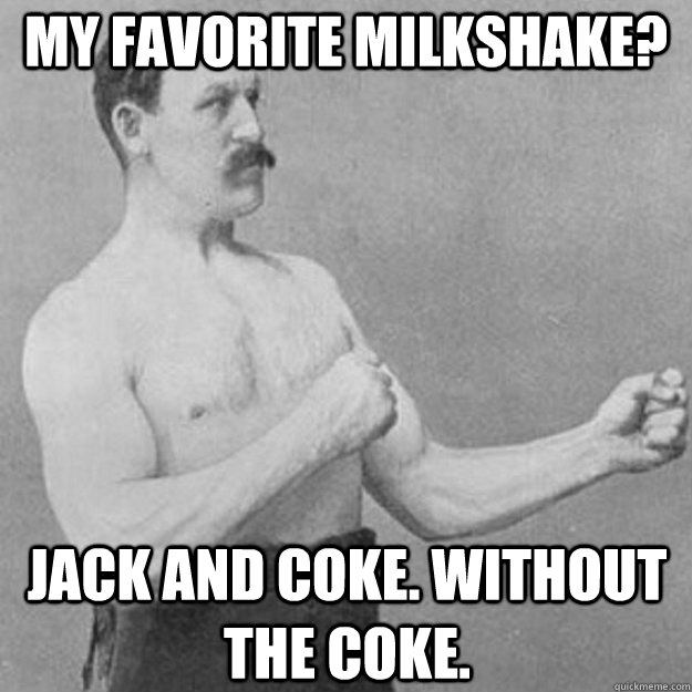 My favorite milkshake? Jack and Coke. Without the coke.  overly manly man