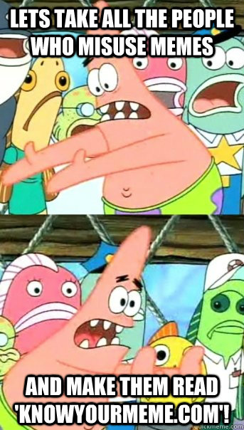 Lets take all the people who misuse memes and make them read 'knowyourmeme.com'!  Push it somewhere else Patrick
