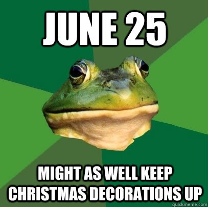 june 25 might as well keep christmas decorations up  Foul Bachelor Frog