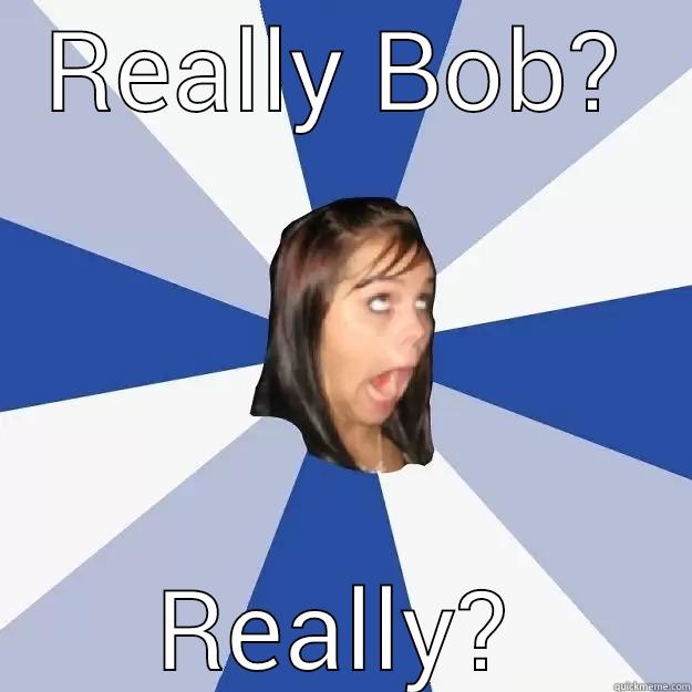 REALLY BOB? REALLY? Annoying Facebook Girl