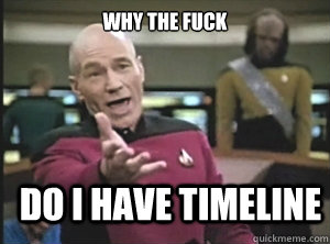 why the fuck do i have timeline  Annoyed Picard