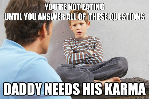 YOU're not eating 
until you answer all of  these questions Daddy needs his karma - YOU're not eating 
until you answer all of  these questions Daddy needs his karma  Scumbag Redditor Dad