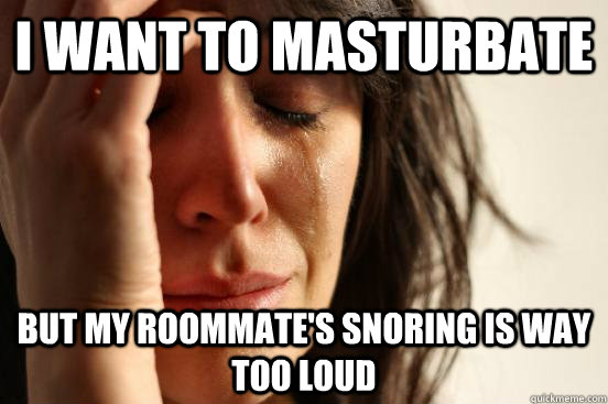 I want to masturbate But my roommate's snoring is way too loud  First World Problems