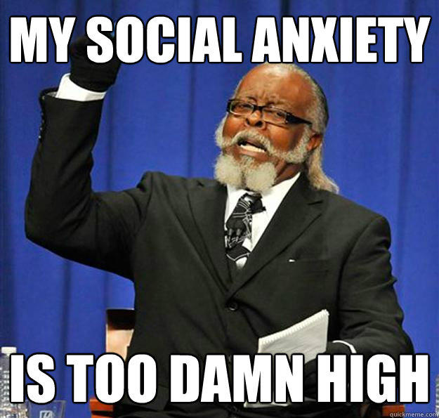 my social anxiety is too damn high  